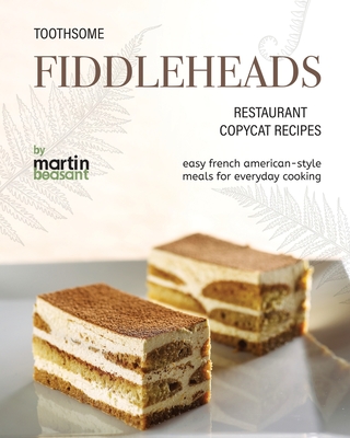 Toothsome Fiddleheads Restaurant Copycat Recipes: Easy French American-Style Meals for Everyday Cooking - Martin Beasant