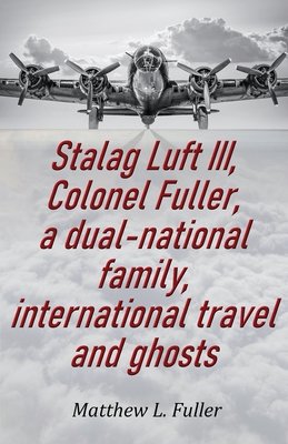 Stalag Luft III, Colonel Fuller, a dual-national family, international travel and ghosts - Matthew L. Fuller