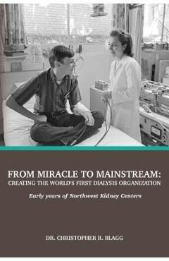 Poza produsului From Miracle to Mainstream: creating the world's first dialysis organization: Early years of Northwest Kidney Centers - Christopher R. Blagg
