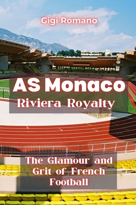 AS Monaco: Riviera Royalty - The Glamour and Grit of French Football - Gigi Romano
