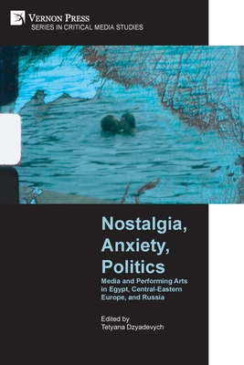 Nostalgia, Anxiety, Politics: Media and Performing Arts in Egypt, Central-Eastern Europe, and Russia - Tetyana Dzyadevych