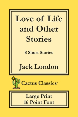 Love of Life and Other Stories (Cactus Classics Large Print): 8 Short Stories; 16 Point Font; Large Text; Large Type - Jack London
