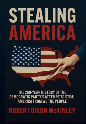 Stealing America: The 200-Year History of the Democratic Party's Attempt to Steal America from We the People - Robert Dixon Mckinley