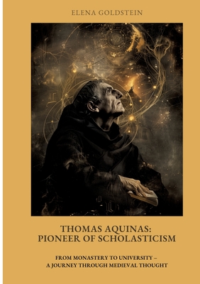 Thomas Aquinas: Pioneer of Scholasticism: From Monastery to University - A Journey Through Medieval Thought - Elena Goldstein