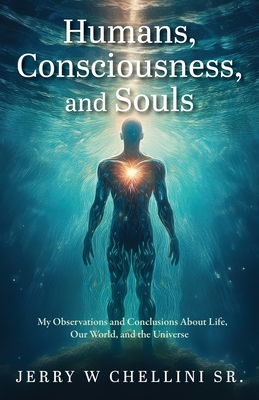 Humans, Consciousness, and Souls: My Observations and Conclusions About Life, Our World, and the Universe - Jerry W. Chellini