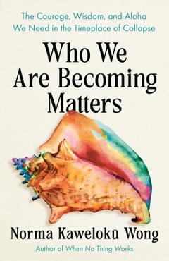 Poza produsului Who We Are Becoming Matters: The Courage, Wisdom, and Aloha We Need in a Timeplace of Collapse - Norma Kaweloku Wong