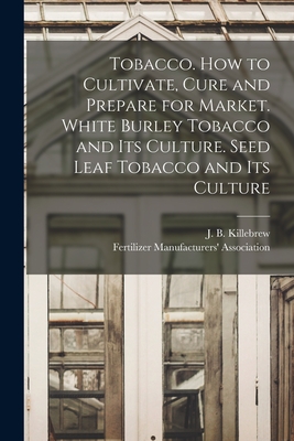 Tobacco. How to Cultivate, Cure and Prepare for Market. White Burley Tobacco and Its Culture. Seed Leaf Tobacco and Its Culture - J. B. (joseph Buckner) 18 Killebrew