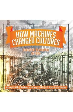 Coperta cărții 'How Machines Changed Cultures: Industrial Revolution for Kids - History for Kids Timelines of History for Kids 6th'