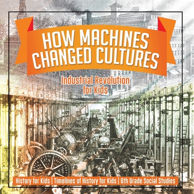 How Machines Changed Cultures: Industrial Revolution for Kids - History for Kids Timelines of History for Kids 6th Grade Social Studies - 