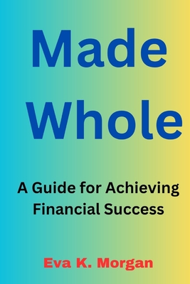 Made Whole: A Guide for Achieving Financial Success - Eva K. Morgan