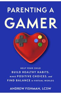 Coperta cărții 'Parenting a Gamer: Help Your Child Build Healthy Habits, Make Positive Choices, and Find Balance in Virtual Worlds -'