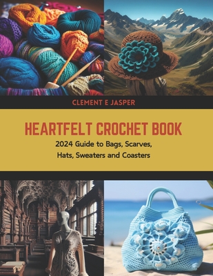 Heartfelt Crochet Book: 2024 Guide to Bags, Scarves, Hats, Sweaters and Coasters - Clement E. Jasper