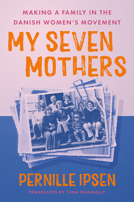 My Seven Mothers: Making a Family in the Danish Women's Movement - Pernille Ipsen