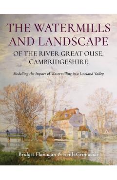 Coperta cărții 'The Watermills and Landscape of the River Great Ouse, Cambridgeshire: Modelling the Impact of Watermilling in a Lowland'