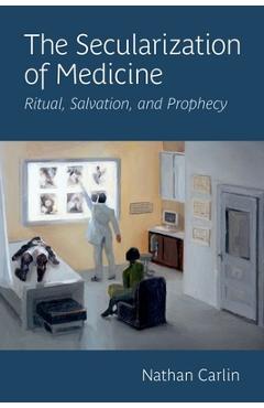 Poza produsului The Secularization of Medicine: Ritual, Salvation, and Prophecy - Nathan Carlin