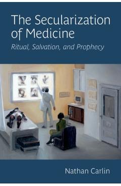 The Secularization of Medicine: Ritual, Salvation, and Prophecy - Nathan Carlin
