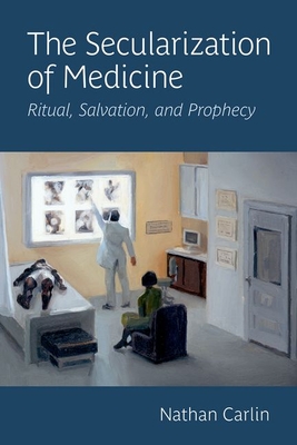 The Secularization of Medicine: Ritual, Salvation, and Prophecy - Nathan Carlin