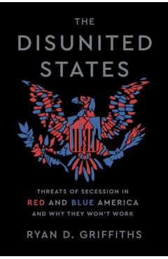 The Disunited States: Threats of Secession in Red and Blue America and Why They Won't Work - Ryan D. Griffiths