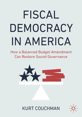 Fiscal Democracy in America: How a Balanced Budget Amendment Can Restore Sound Governance - Kurt Couchman