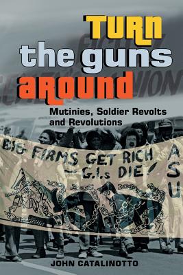 Turn the Guns Around: Mutinies, Soldier Revolts and Revolutions - John Catalinotto