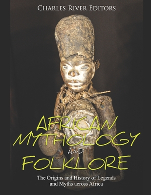 African Mythology and Folklore: The Origins and History of Legends and Myths across Africa -