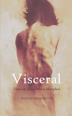 Visceral: Essays on Illness Not as Metaphor - Maia Dolphin-krute
