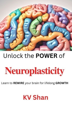 Neuroplasticity: Unlock the POWER of Neuroplasticity: Learn to REWIRE your brain for lifelong GROWTH - Kv Shan