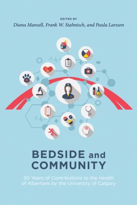 Bedside and Community: 50 Years of Contributions to the Health of Albertans from the University of Calgary - Diana J. Mansell