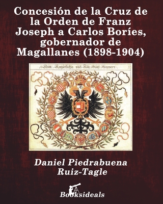 Concesión de la Cruz de la Orden de Franz Joseph a Carlos Boríes, gobernador de Magallanes (1898-1904) - Daniel Piedrabuena Ruiz-tagle
