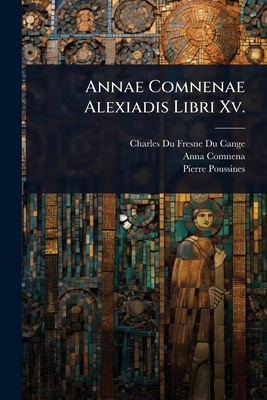 Annae Comnenae Alexiadis Libri Xv. - Charles Du Fresne Du Cange