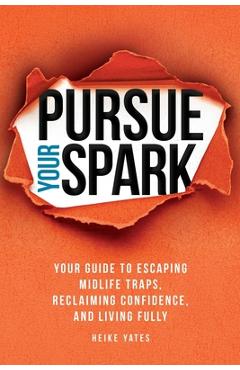 Coperta cărții 'Pursue Your Spark: Your Guide to Escaping Midlife Traps, Reclaiming Confidence, and Living Fully - Heike Yates'