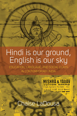 Hindi Is Our Ground, English Is Our Sky: Education, Language, and Social Class in Contemporary India - Chaise Ladousa