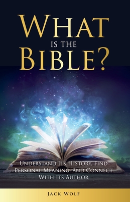 What Is The Bible? Understand Its History, Find Personal Meaning, and Connect With Its Author - Jack Wolf
