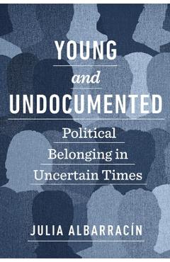 Poza produsului Young and Undocumented: Political Belonging in Uncertain Times - Julia Albarracín