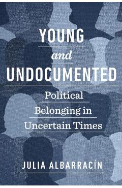 Young and Undocumented: Political Belonging in Uncertain Times - Julia Albarracín