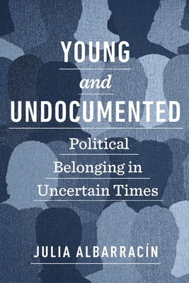 Young and Undocumented: Political Belonging in Uncertain Times - Julia Albarracín