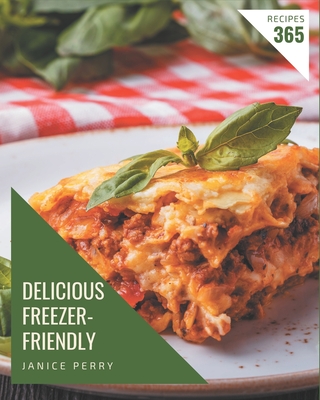 365 Delicious Freezer-Friendly Recipes: Freezer-Friendly Cookbook - Your Best Friend Forever - Janice Perry