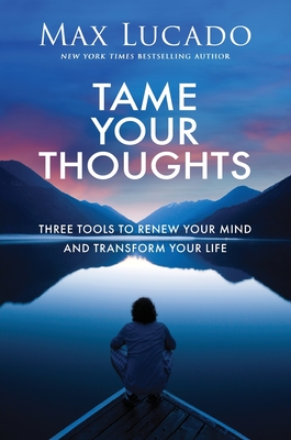 Tame Your Thoughts: Three Tools to Renew Your Mind and Transform Your Life - Max Lucado