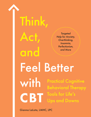 Think, Act, and Feel Better with CBT: Practical Cognitive Behavioral Therapy Tools for Life's Ups and Downs - Gianna Lalota