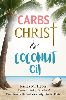Carbs, Christ & Coconut Oil: Women's 30-Day Devotional Feed Your Faith. Fuel Your Body. Live for Christ. - Jessica M. Hebert