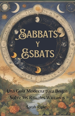 Sabbats y Esbats: Una Guía Moderna para Brujas Sobre los Rituales Wiccanos - Sarah Ripley