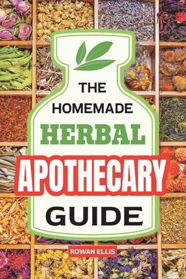 The Homemade Herbal Apothecary Guide: 180 Timeless Home Remedies Rooted in Tradition to Naturally Support Everyday Health - Rowan Ellis