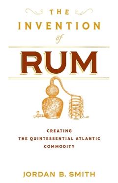 Poza produsului The Invention of Rum: Creating the Quintessential Atlantic Commodity - Jordan B. Smith
