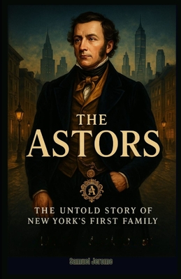 The Astors: The Untold Story of New York's First Family - Samuel Jerome