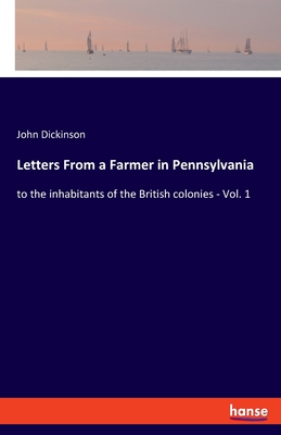 Letters From a Farmer in Pennsylvania: to the inhabitants of the British colonies - Vol. 1 - John Dickinson