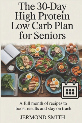 The 30-Day High Protein Low Carb Plan for Seniors: A Full Month of Recipes to Boost Results and Stay on Track - Jermond Smith