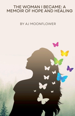 The Woman I Became: A Memoir of Hope and Healing - Aj Moonflower