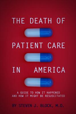 The Death of Patient Care in America: a guide to how it happened and how it might be resuscitated - Steven Jay Block