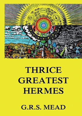 Thrice-Greatest Hermes: Volumes I, II, III.: Historically Annotated Edition - George Robert Stowe Mead