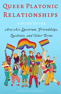 Queer Platonic Relationships: A Guide to the Aro/Ace Spectrum, Friendships, Zucchinis, and Other Terms - Athens Webster